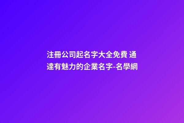 注冊公司起名字大全免費 通達有魅力的企業名字-名學網-第1張-公司起名-玄機派